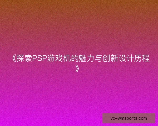 《探索PSP游戏机的魅力与创新设计历程》