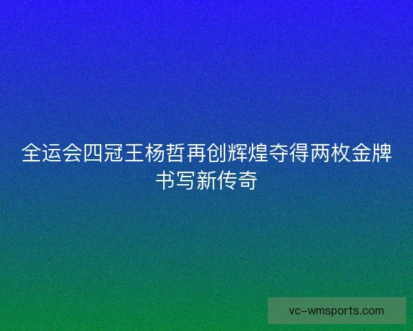 全运会四冠王杨哲再创辉煌夺得两枚金牌书写新传奇