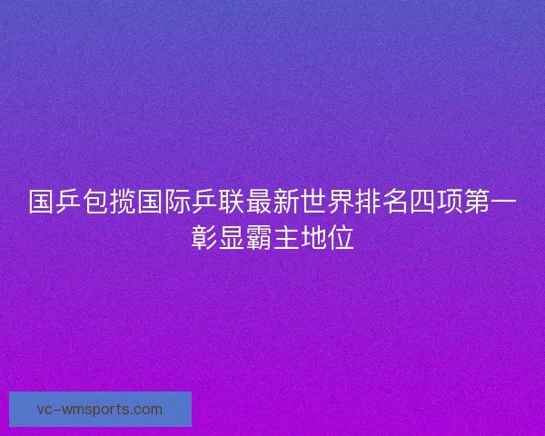 国乒包揽国际乒联最新世界排名四项第一彰显霸主地位