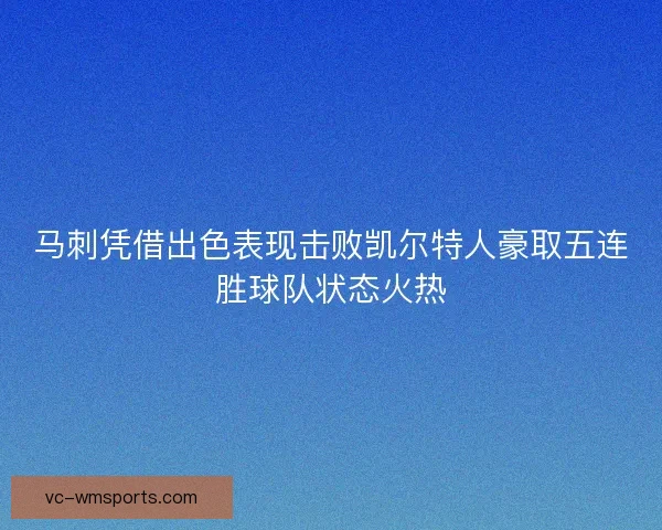 马刺凭借出色表现击败凯尔特人豪取五连胜球队状态火热