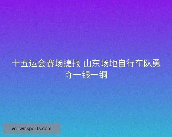 十五运会赛场捷报 山东场地自行车队勇夺一银一铜